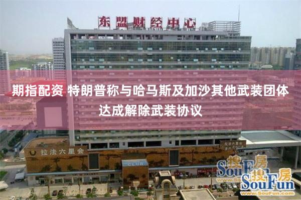 期指配资 特朗普称与哈马斯及加沙其他武装团体达成解除武装协议