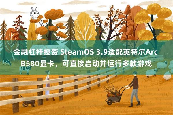 金融杠杆投资 SteamOS 3.9适配英特尔Arc B580显卡，可直接启动并运行多款游戏
