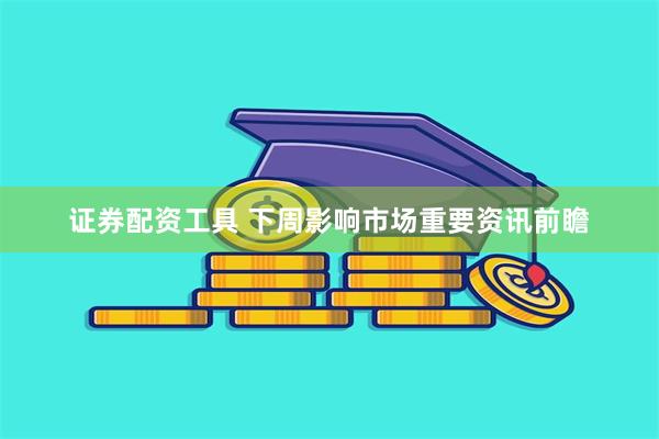 证券配资工具 下周影响市场重要资讯前瞻