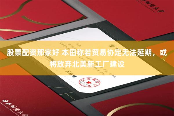 股票配资那家好 本田称若贸易协定无法延期，或将放弃北美新工厂建设