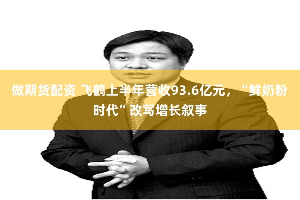 做期货配资 飞鹤上半年营收93.6亿元，“鲜奶粉时代”改写增长叙事