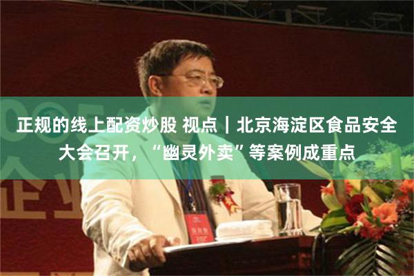 正规的线上配资炒股 视点｜北京海淀区食品安全大会召开，“幽灵外卖”等案例成重点