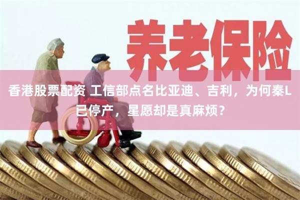 香港股票配资 工信部点名比亚迪、吉利，为何秦L已停产，星愿却是真麻烦？