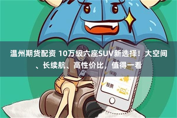 温州期货配资 10万级六座SUV新选择！大空间、长续航、高性价比，值得一看