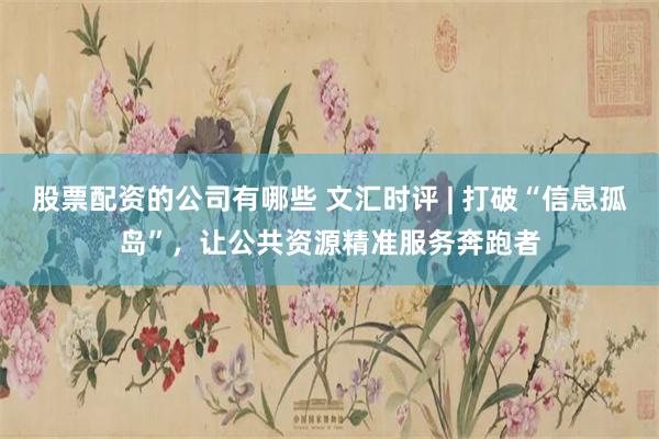 股票配资的公司有哪些 文汇时评 | 打破“信息孤岛”，让公共资源精准服务奔跑者