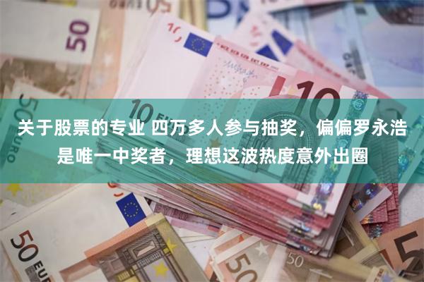 关于股票的专业 四万多人参与抽奖，偏偏罗永浩是唯一中奖者，理想这波热度意外出圈