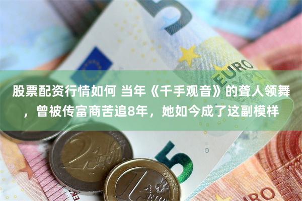 股票配资行情如何 当年《千手观音》的聋人领舞，曾被传富商苦追8年，她如今成了这副模样
