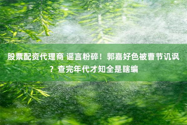 股票配资代理商 谣言粉碎！郭嘉好色被曹节讥讽？查完年代才知全是瞎编