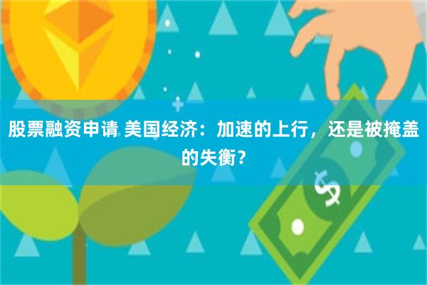 股票融资申请 美国经济：加速的上行，还是被掩盖的失衡？