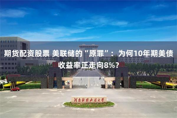 期货配资股票 美联储的“原罪”：为何10年期美债收益率正走向8%？