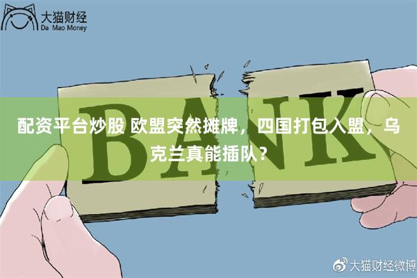 配资平台炒股 欧盟突然摊牌，四国打包入盟，乌克兰真能插队？