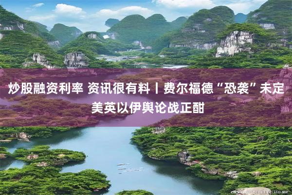 炒股融资利率 资讯很有料丨费尔福德“恐袭”未定 美英以伊舆论战正酣